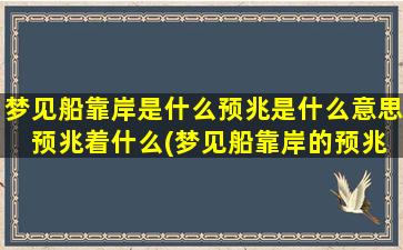 梦见船靠岸是什么预兆是什么意思 预兆着什么(梦见船靠岸的预兆及意义，解析梦中船靠岸的含义)